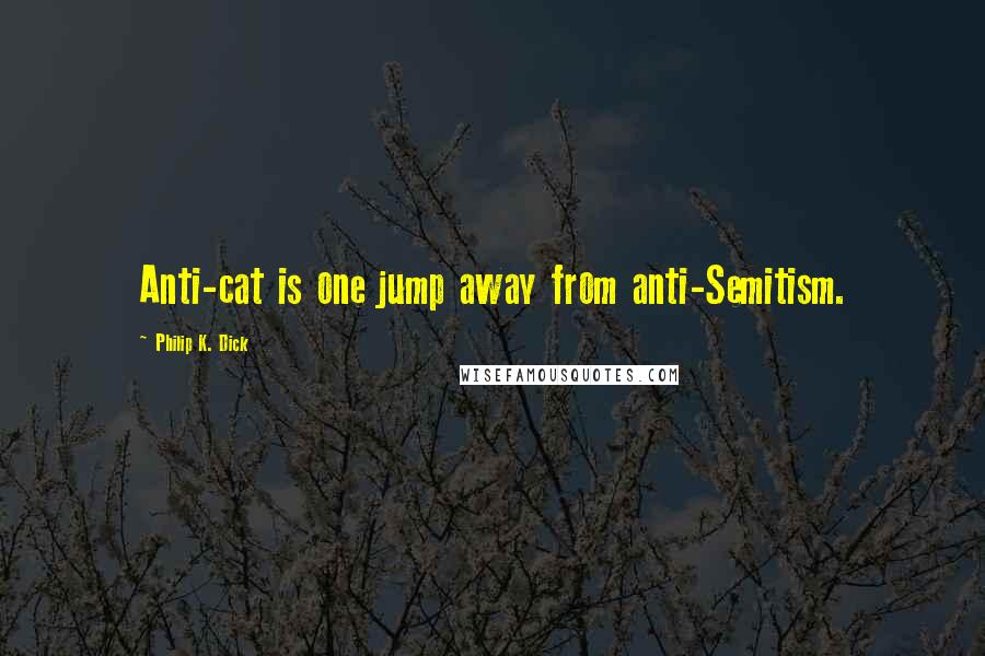 Philip K. Dick Quotes: Anti-cat is one jump away from anti-Semitism.