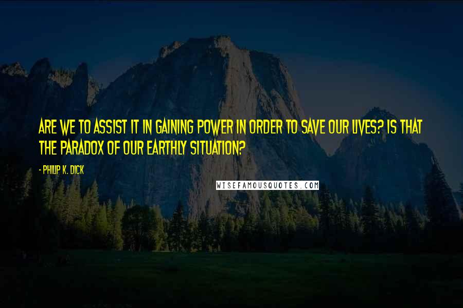 Philip K. Dick Quotes: Are we to assist it in gaining power in order to save our lives? Is that the paradox of our earthly situation?