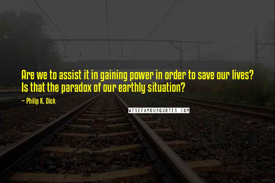 Philip K. Dick Quotes: Are we to assist it in gaining power in order to save our lives? Is that the paradox of our earthly situation?