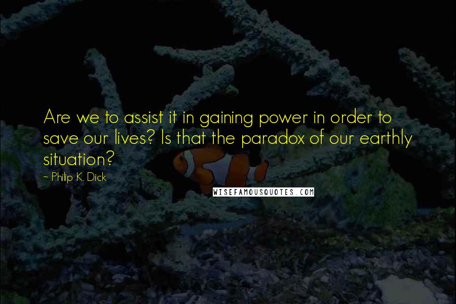 Philip K. Dick Quotes: Are we to assist it in gaining power in order to save our lives? Is that the paradox of our earthly situation?