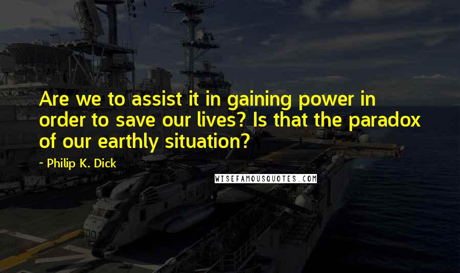 Philip K. Dick Quotes: Are we to assist it in gaining power in order to save our lives? Is that the paradox of our earthly situation?