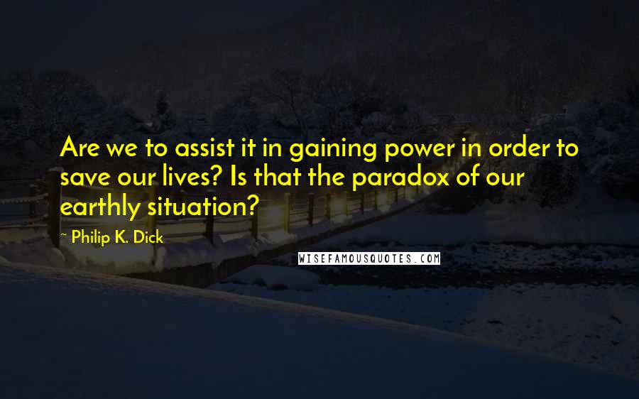 Philip K. Dick Quotes: Are we to assist it in gaining power in order to save our lives? Is that the paradox of our earthly situation?