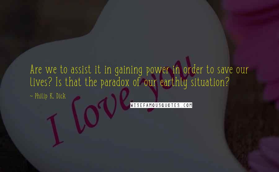 Philip K. Dick Quotes: Are we to assist it in gaining power in order to save our lives? Is that the paradox of our earthly situation?