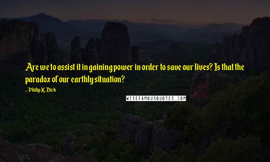 Philip K. Dick Quotes: Are we to assist it in gaining power in order to save our lives? Is that the paradox of our earthly situation?