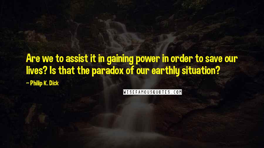 Philip K. Dick Quotes: Are we to assist it in gaining power in order to save our lives? Is that the paradox of our earthly situation?