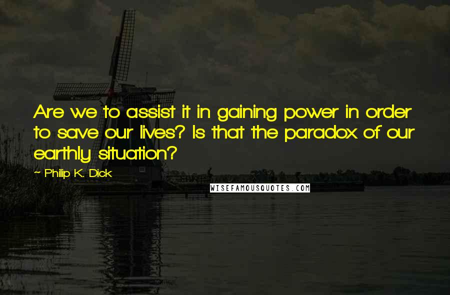 Philip K. Dick Quotes: Are we to assist it in gaining power in order to save our lives? Is that the paradox of our earthly situation?