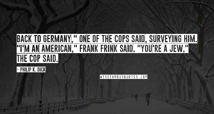 Philip K. Dick Quotes: Back to Germany," one of the cops said, surveying him. "I'm an American," Frank Frink said. "You're a Jew," the cop said.