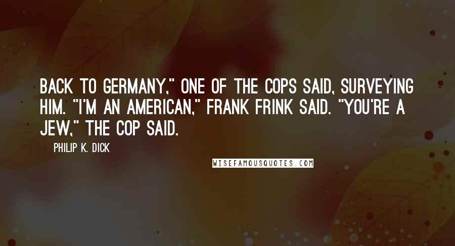 Philip K. Dick Quotes: Back to Germany," one of the cops said, surveying him. "I'm an American," Frank Frink said. "You're a Jew," the cop said.