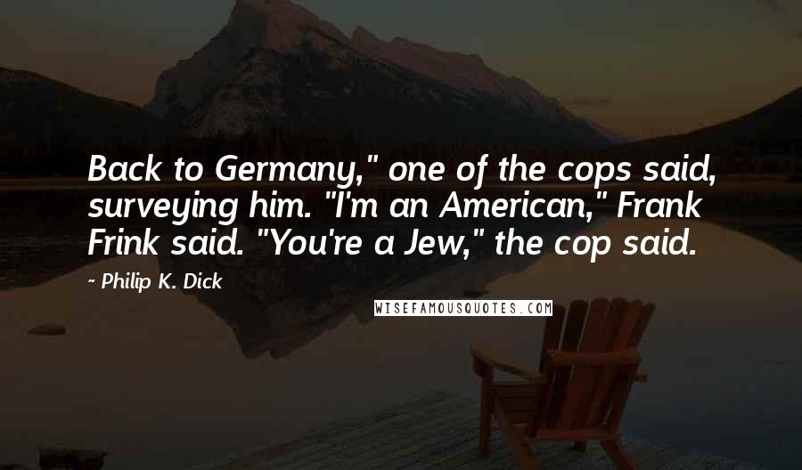 Philip K. Dick Quotes: Back to Germany," one of the cops said, surveying him. "I'm an American," Frank Frink said. "You're a Jew," the cop said.