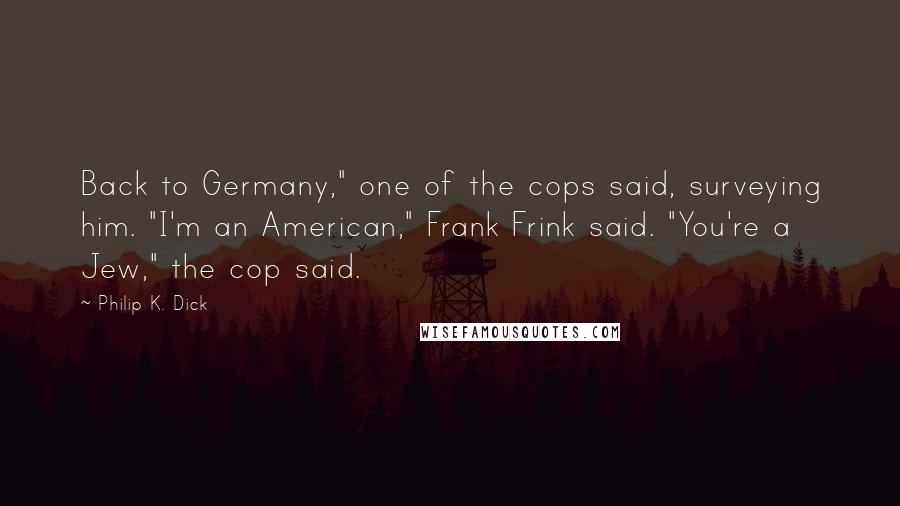 Philip K. Dick Quotes: Back to Germany," one of the cops said, surveying him. "I'm an American," Frank Frink said. "You're a Jew," the cop said.