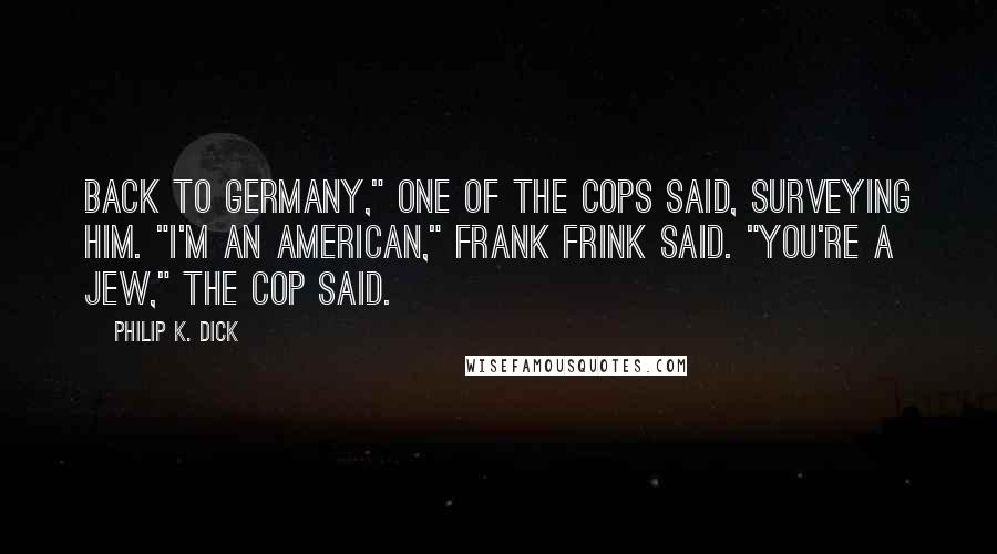 Philip K. Dick Quotes: Back to Germany," one of the cops said, surveying him. "I'm an American," Frank Frink said. "You're a Jew," the cop said.