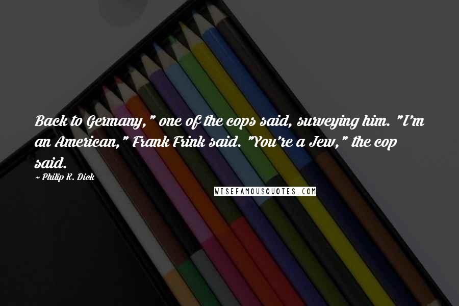Philip K. Dick Quotes: Back to Germany," one of the cops said, surveying him. "I'm an American," Frank Frink said. "You're a Jew," the cop said.