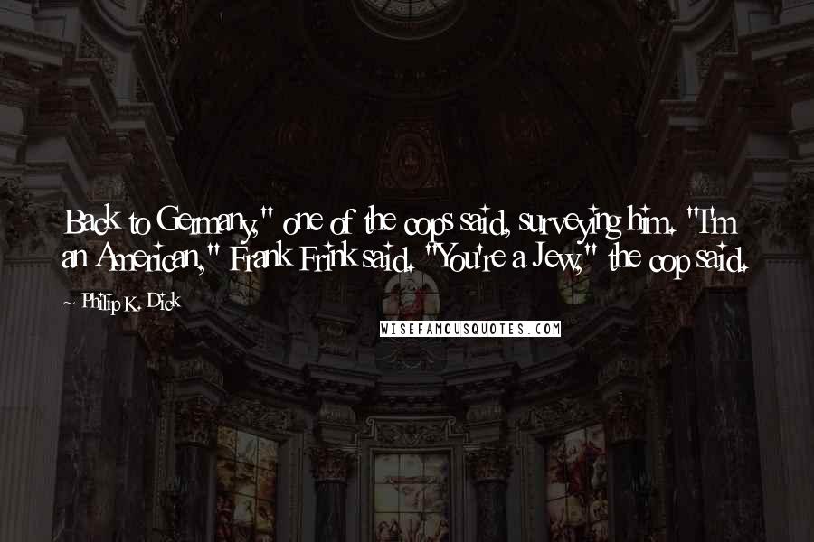 Philip K. Dick Quotes: Back to Germany," one of the cops said, surveying him. "I'm an American," Frank Frink said. "You're a Jew," the cop said.