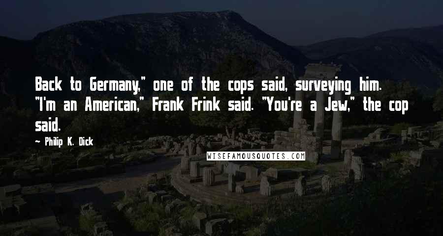 Philip K. Dick Quotes: Back to Germany," one of the cops said, surveying him. "I'm an American," Frank Frink said. "You're a Jew," the cop said.