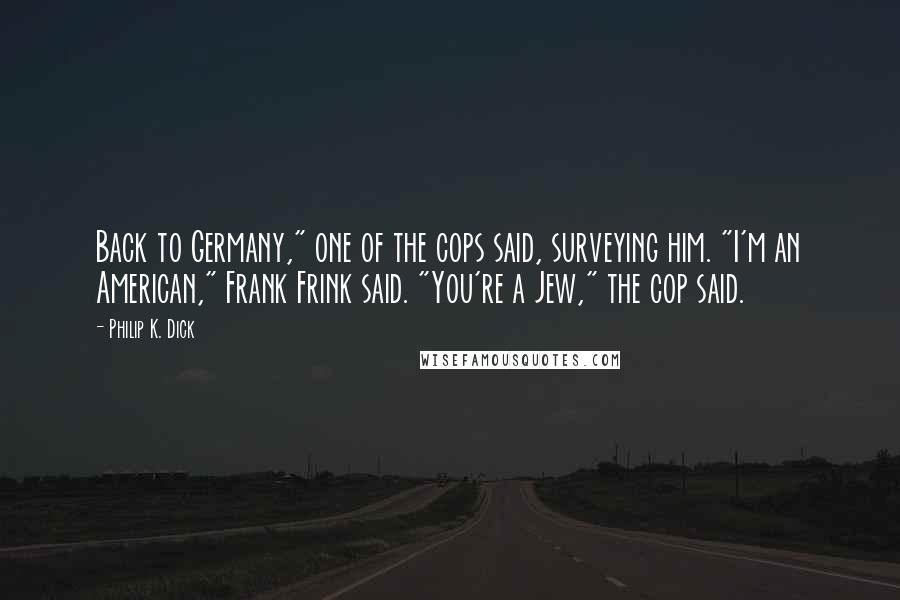 Philip K. Dick Quotes: Back to Germany," one of the cops said, surveying him. "I'm an American," Frank Frink said. "You're a Jew," the cop said.