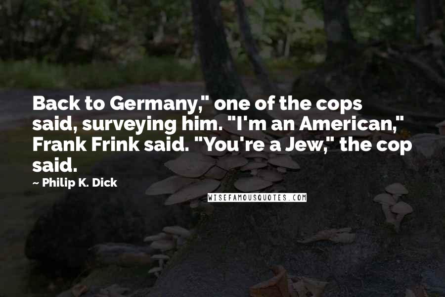 Philip K. Dick Quotes: Back to Germany," one of the cops said, surveying him. "I'm an American," Frank Frink said. "You're a Jew," the cop said.