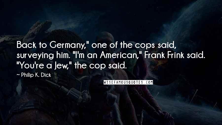 Philip K. Dick Quotes: Back to Germany," one of the cops said, surveying him. "I'm an American," Frank Frink said. "You're a Jew," the cop said.