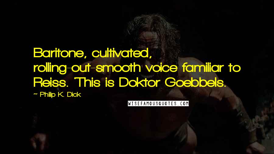 Philip K. Dick Quotes: Baritone, cultivated, rolling-out-smooth voice familiar to Reiss. 'This is Doktor Goebbels.