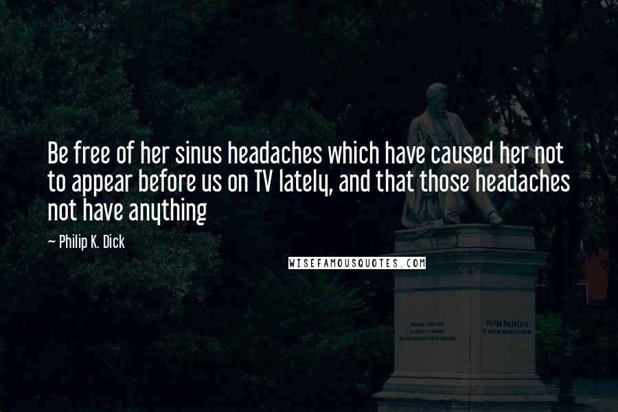 Philip K. Dick Quotes: Be free of her sinus headaches which have caused her not to appear before us on TV lately, and that those headaches not have anything