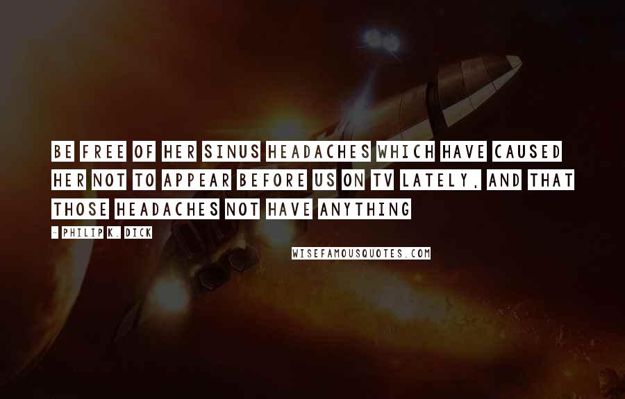 Philip K. Dick Quotes: Be free of her sinus headaches which have caused her not to appear before us on TV lately, and that those headaches not have anything