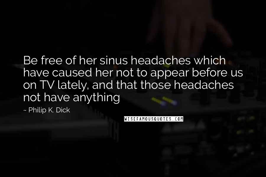 Philip K. Dick Quotes: Be free of her sinus headaches which have caused her not to appear before us on TV lately, and that those headaches not have anything