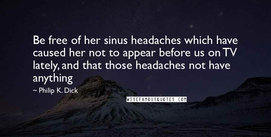 Philip K. Dick Quotes: Be free of her sinus headaches which have caused her not to appear before us on TV lately, and that those headaches not have anything
