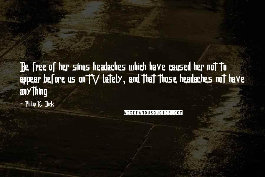 Philip K. Dick Quotes: Be free of her sinus headaches which have caused her not to appear before us on TV lately, and that those headaches not have anything