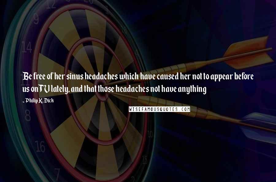 Philip K. Dick Quotes: Be free of her sinus headaches which have caused her not to appear before us on TV lately, and that those headaches not have anything