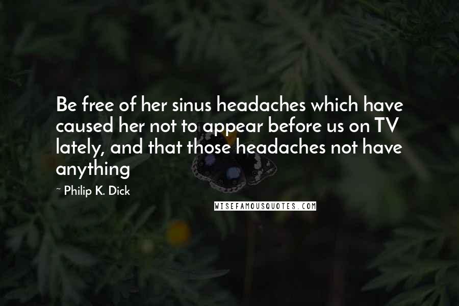 Philip K. Dick Quotes: Be free of her sinus headaches which have caused her not to appear before us on TV lately, and that those headaches not have anything