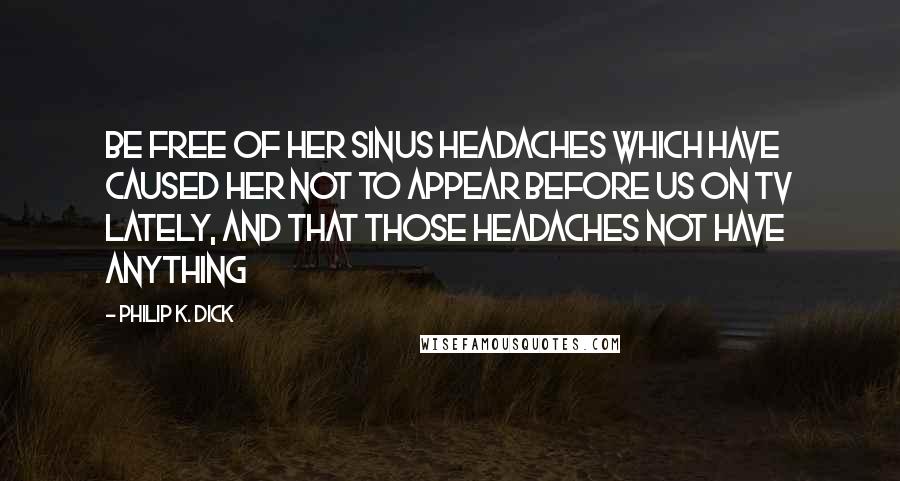 Philip K. Dick Quotes: Be free of her sinus headaches which have caused her not to appear before us on TV lately, and that those headaches not have anything