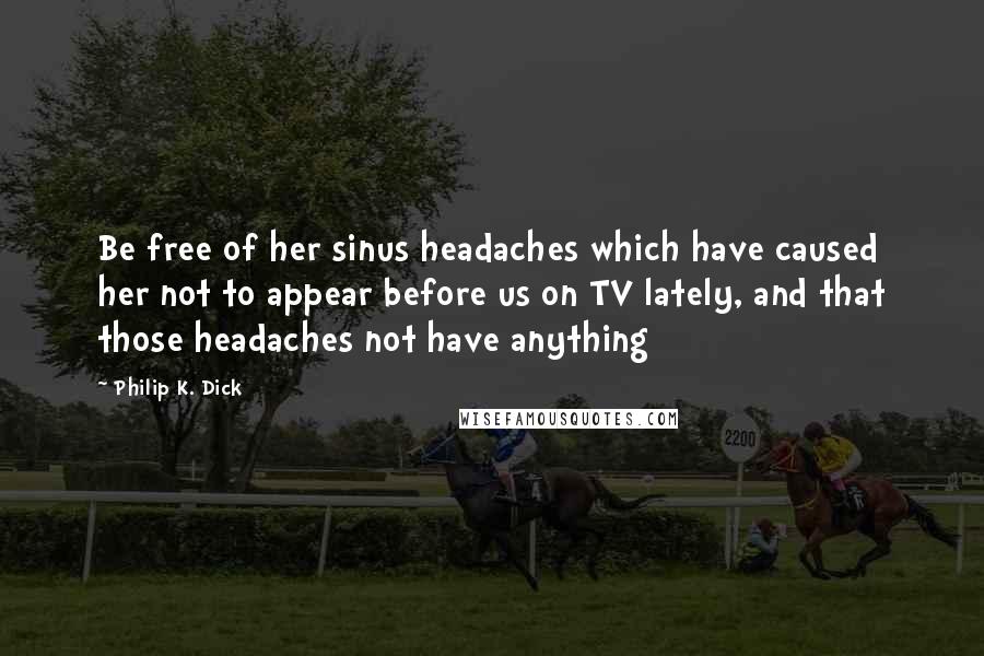 Philip K. Dick Quotes: Be free of her sinus headaches which have caused her not to appear before us on TV lately, and that those headaches not have anything
