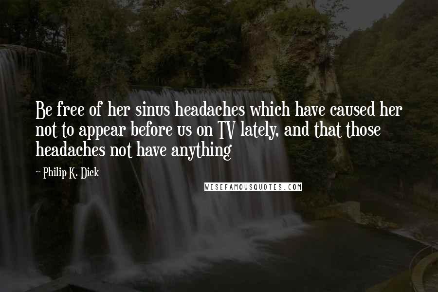 Philip K. Dick Quotes: Be free of her sinus headaches which have caused her not to appear before us on TV lately, and that those headaches not have anything