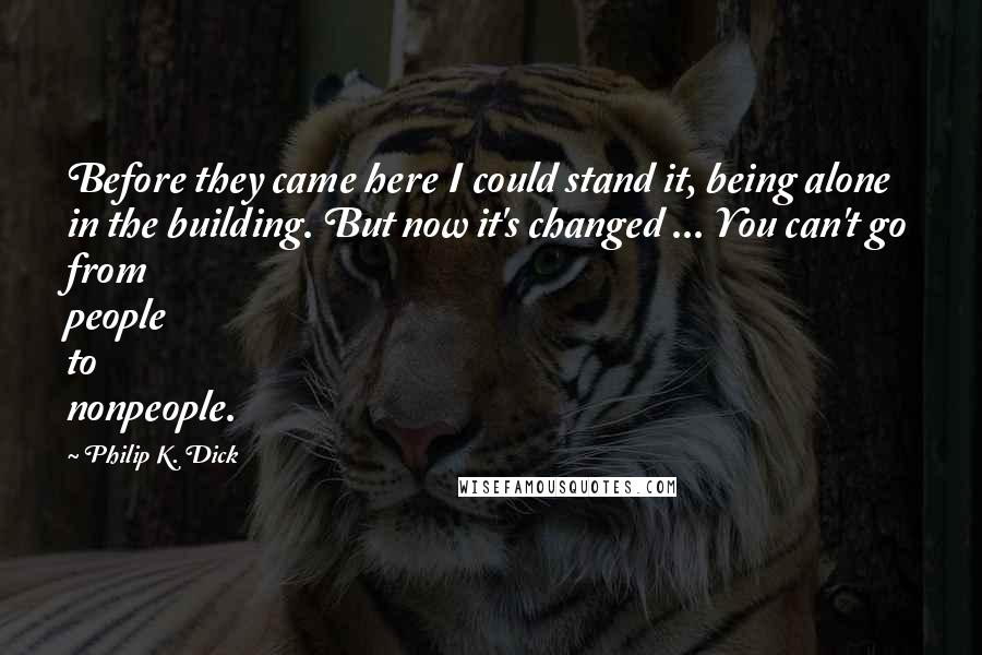 Philip K. Dick Quotes: Before they came here I could stand it, being alone in the building. But now it's changed ... You can't go from people to nonpeople.