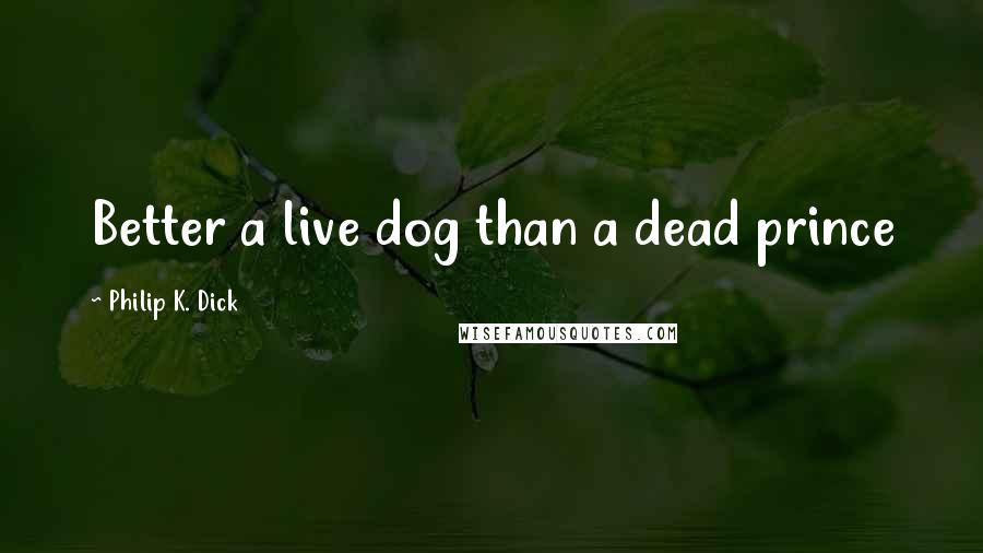 Philip K. Dick Quotes: Better a live dog than a dead prince