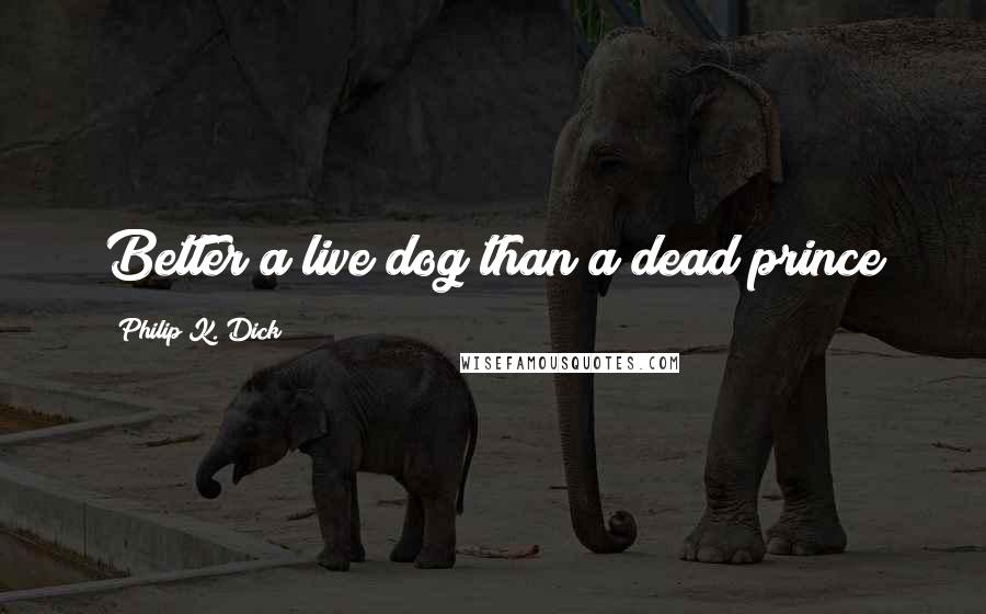 Philip K. Dick Quotes: Better a live dog than a dead prince