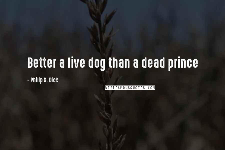 Philip K. Dick Quotes: Better a live dog than a dead prince