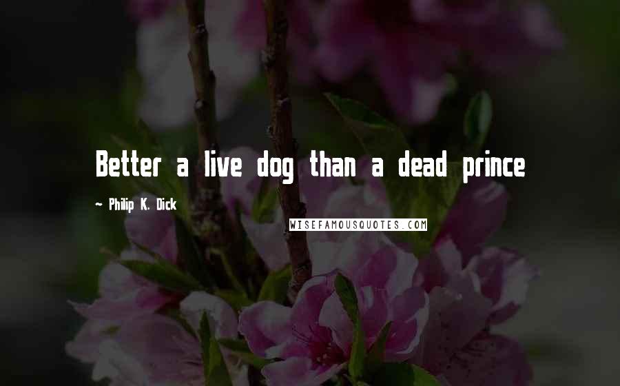 Philip K. Dick Quotes: Better a live dog than a dead prince