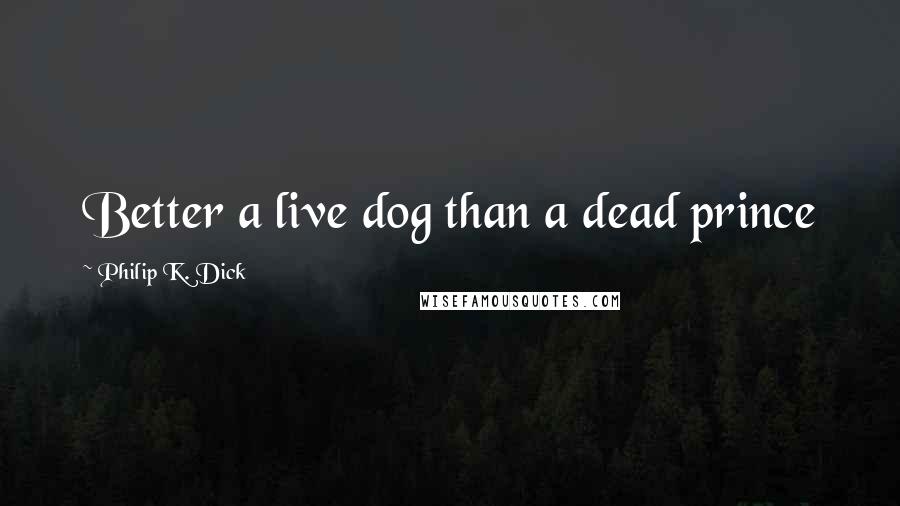 Philip K. Dick Quotes: Better a live dog than a dead prince