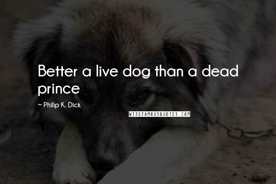 Philip K. Dick Quotes: Better a live dog than a dead prince