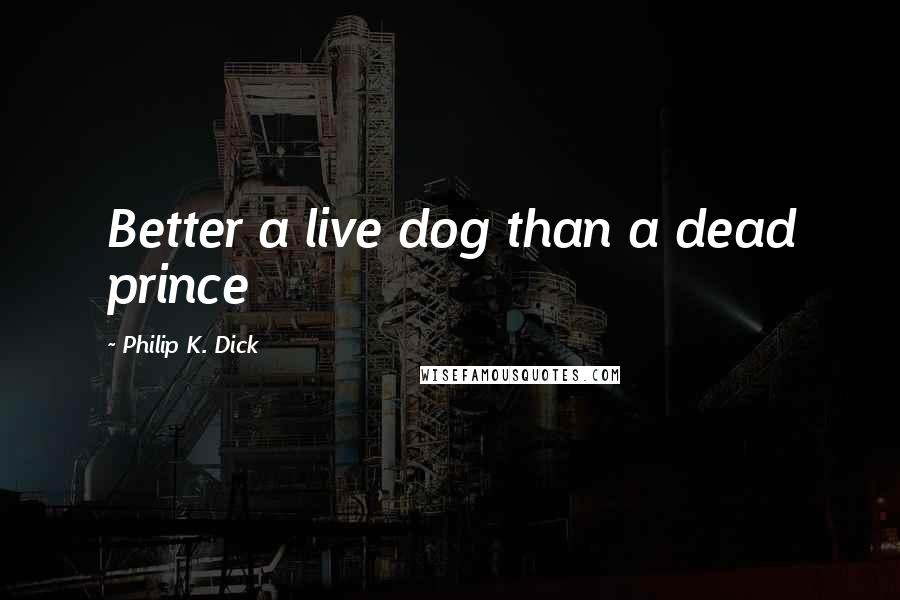 Philip K. Dick Quotes: Better a live dog than a dead prince