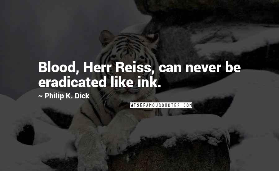 Philip K. Dick Quotes: Blood, Herr Reiss, can never be eradicated like ink.