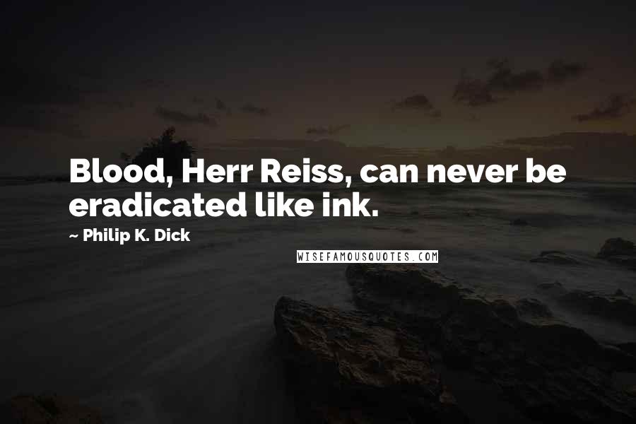 Philip K. Dick Quotes: Blood, Herr Reiss, can never be eradicated like ink.