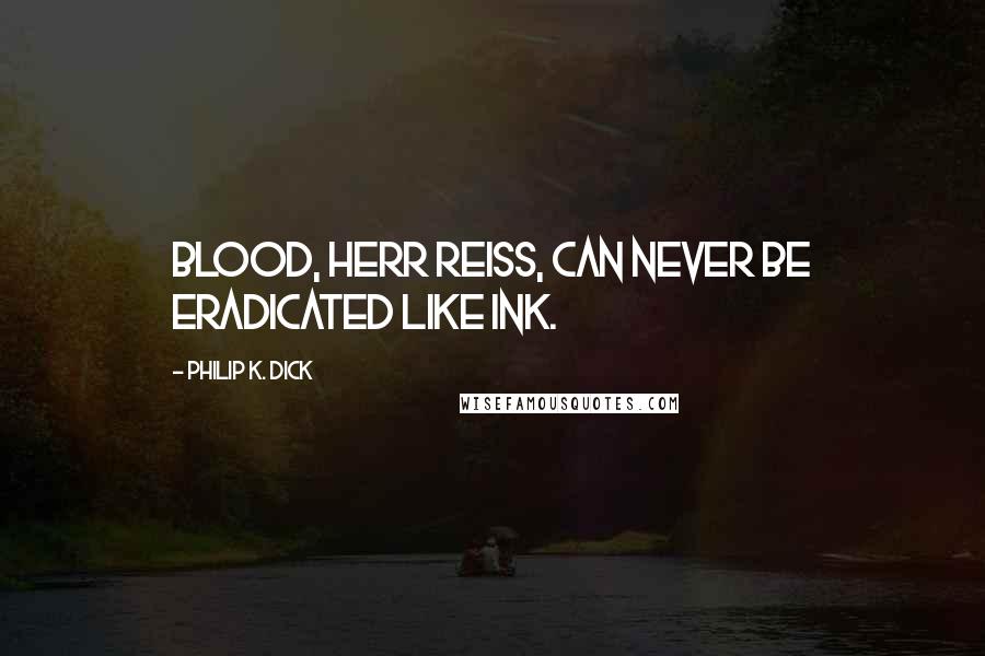 Philip K. Dick Quotes: Blood, Herr Reiss, can never be eradicated like ink.