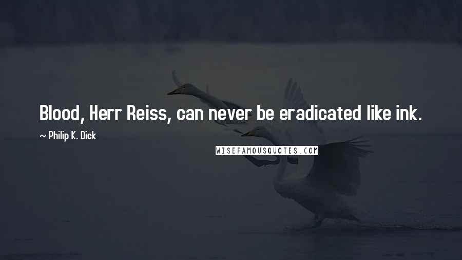 Philip K. Dick Quotes: Blood, Herr Reiss, can never be eradicated like ink.