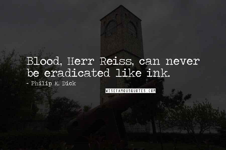 Philip K. Dick Quotes: Blood, Herr Reiss, can never be eradicated like ink.