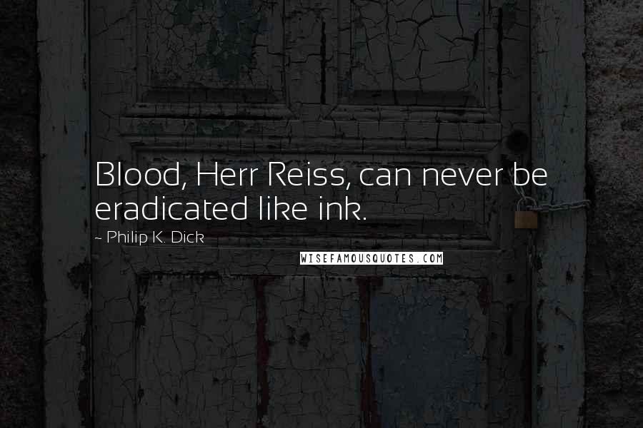 Philip K. Dick Quotes: Blood, Herr Reiss, can never be eradicated like ink.