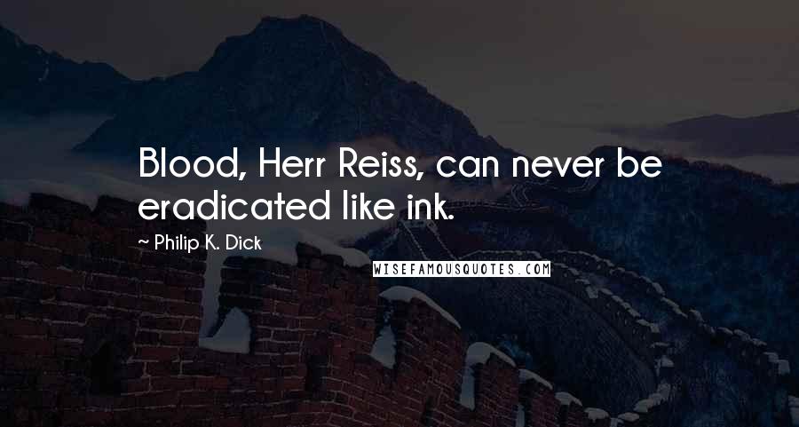 Philip K. Dick Quotes: Blood, Herr Reiss, can never be eradicated like ink.