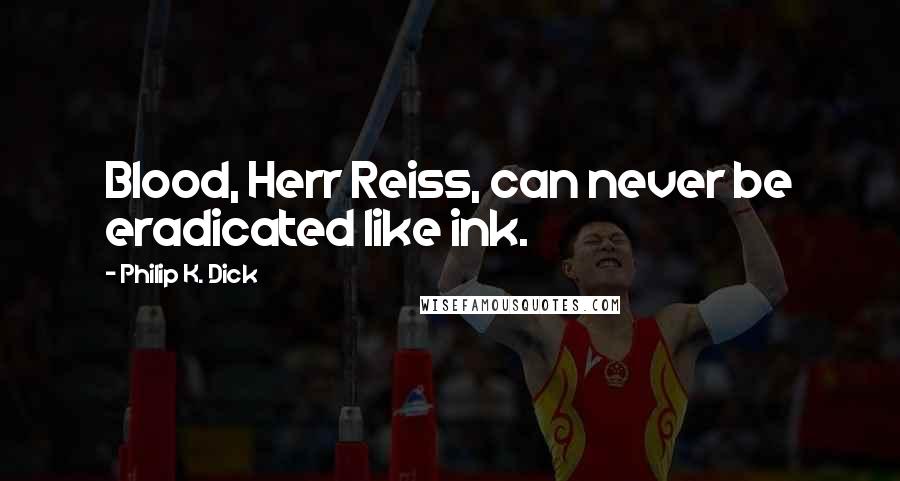 Philip K. Dick Quotes: Blood, Herr Reiss, can never be eradicated like ink.