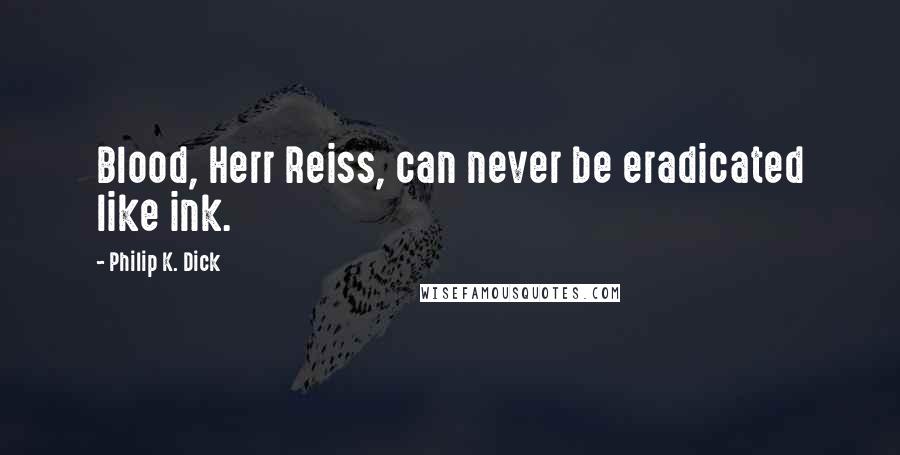 Philip K. Dick Quotes: Blood, Herr Reiss, can never be eradicated like ink.