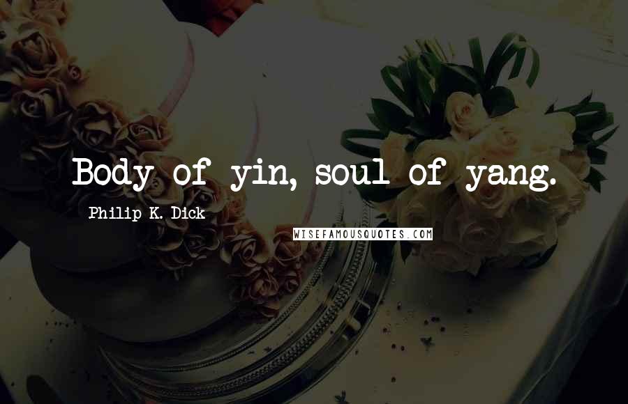 Philip K. Dick Quotes: Body of yin, soul of yang.